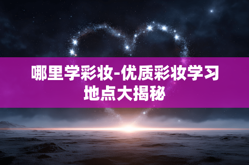 哪里学彩妆-优质彩妆学习地点大揭秘 哪里学彩妆-优质彩妆学习地点大揭秘