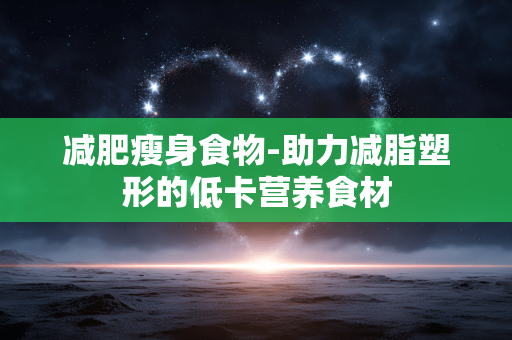 减肥瘦身食物-助力减脂塑形的低卡营养食材 减肥瘦身食物-助力减脂塑形的低卡营养食材