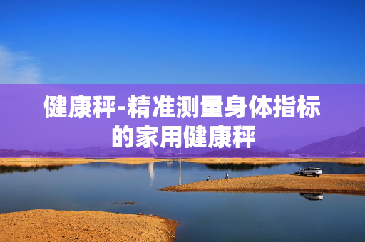 健康秤-精准测量身体指标的家用健康秤 健康秤-精准测量身体指标的家用健康秤
