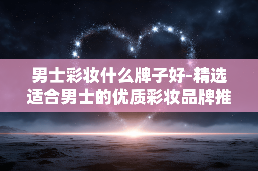 男士彩妆什么牌子好-精选适合男士的优质彩妆品牌推荐 男士彩妆什么牌子好-精选适合男士的优质彩妆品牌推荐