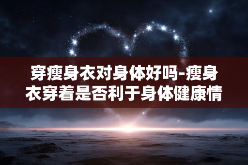 穿瘦身衣对身体好吗-瘦身衣穿着是否利于身体健康情况 穿瘦身衣对身体好吗-瘦身衣穿着是否利于身体健康情况