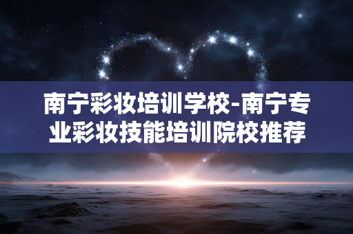 南宁彩妆培训学校-南宁专业彩妆技能培训院校推荐 南宁彩妆培训学校-南宁专业彩妆技能培训院校推荐