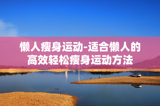 懒人瘦身运动-适合懒人的高效轻松瘦身运动方法 懒人瘦身运动-适合懒人的高效轻松瘦身运动方法