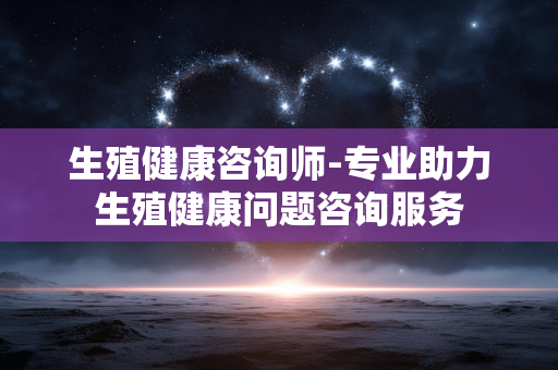 生殖健康咨询师-专业助力生殖健康问题咨询服务 生殖健康咨询师-专业助力生殖健康问题咨询服务