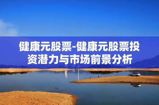 健康元股票-健康元股票投资潜力与市场前景分析 健康元股票-健康元股票投资潜力与市场前景分析