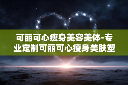 可丽可心瘦身美容美体-专业定制可丽可心瘦身美肤塑形方案 可丽可心瘦身美容美体-专业定制可丽可心瘦身美肤塑形方案