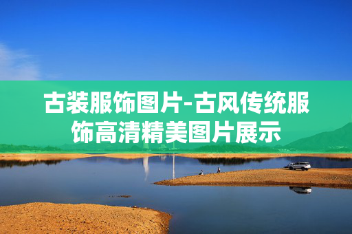 古装服饰图片-古风传统服饰高清精美图片展示 古装服饰图片-古风传统服饰高清精美图片展示