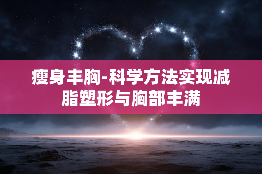 瘦身丰胸-科学方法实现减脂塑形与胸部丰满 瘦身丰胸-科学方法实现减脂塑形与胸部丰满
