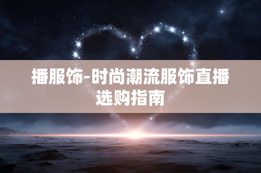 播服饰-时尚潮流服饰直播选购指南 播服饰-时尚潮流服饰直播选购指南