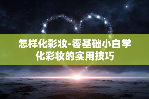 怎样化彩妆-零基础小白学化彩妆的实用技巧 怎样化彩妆-零基础小白学化彩妆的实用技巧