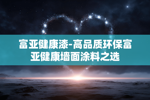 富亚健康漆-高品质环保富亚健康墙面涂料之选 富亚健康漆-高品质环保富亚健康墙面涂料之选
