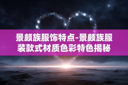 景颇族服饰特点-景颇族服装款式材质色彩特色揭秘 景颇族服饰特点-景颇族服装款式材质色彩特色揭秘