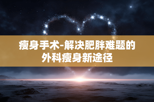 瘦身手术-解决肥胖难题的外科瘦身新途径 瘦身手术-解决肥胖难题的外科瘦身新途径