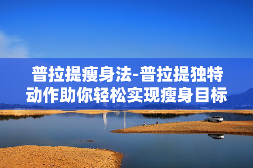 普拉提瘦身法-普拉提独特动作助你轻松实现瘦身目标