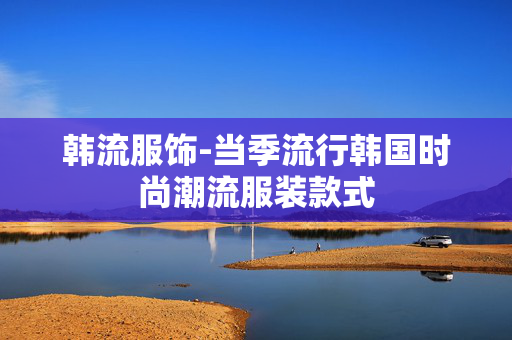 韩流服饰-当季流行韩国时尚潮流服装款式