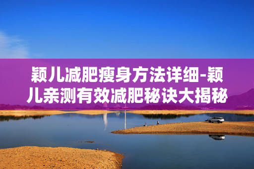 颖儿减肥瘦身方法详细-颖儿亲测有效减肥秘诀大揭秘