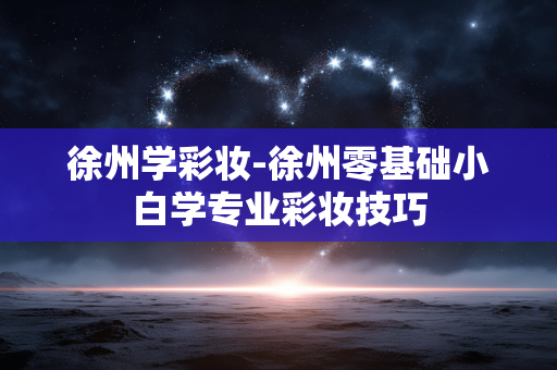 徐州学彩妆-徐州零基础小白学专业彩妆技巧