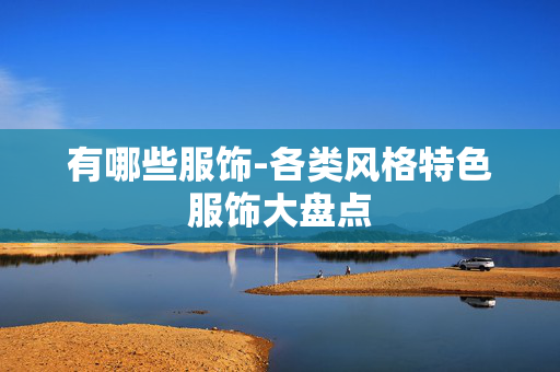 有哪些服饰-各类风格特色服饰大盘点