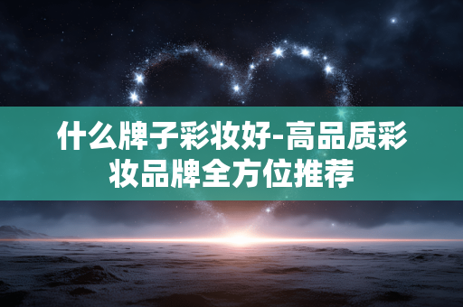 什么牌子彩妆好-高品质彩妆品牌全方位推荐