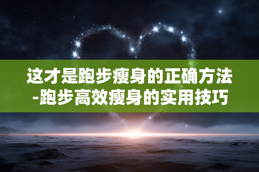 这才是跑步瘦身的正确方法-跑步高效瘦身的实用技巧大揭秘