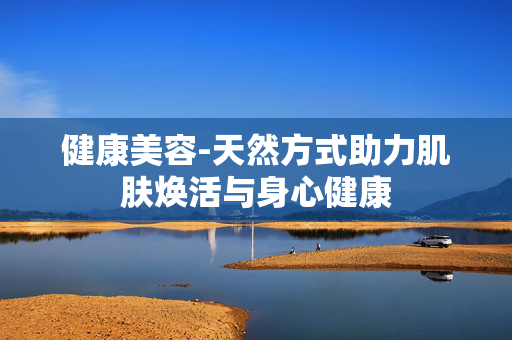 健康美容-天然方式助力肌肤焕活与身心健康