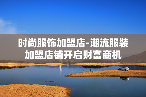 时尚服饰加盟店-潮流服装加盟店铺开启财富商机