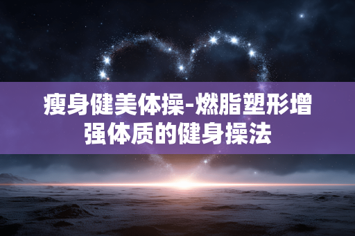 瘦身健美体操-燃脂塑形增强体质的健身操法