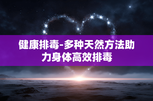 健康排毒-多种天然方法助力身体高效排毒