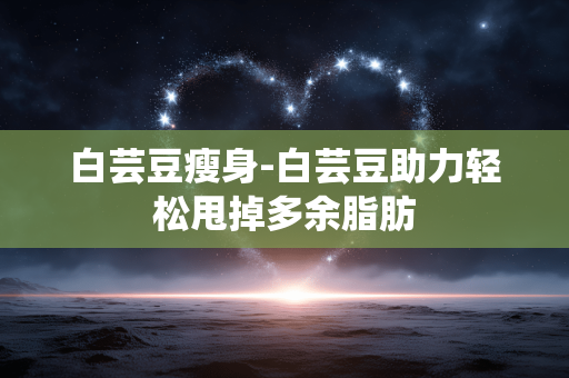 白芸豆瘦身-白芸豆助力轻松甩掉多余脂肪