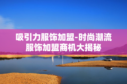 吸引力服饰加盟-时尚潮流服饰加盟商机大揭秘 吸引力服饰加盟-时尚潮流服饰加盟商机大揭秘