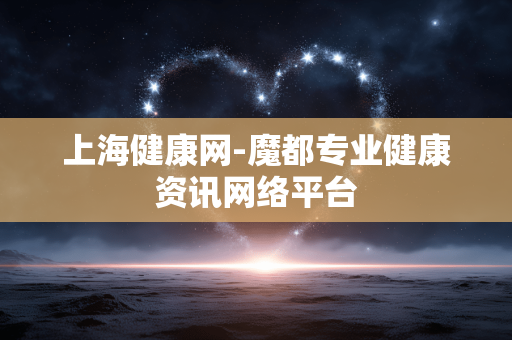 上海健康网-魔都专业健康资讯网络平台