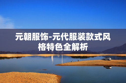 元朝服饰-元代服装款式风格特色全解析