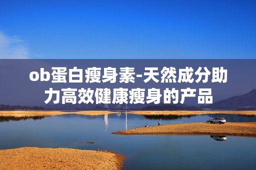 ob蛋白瘦身素-天然成分助力高效健康瘦身的产品 ob蛋白瘦身素-天然成分助力高效健康瘦身的产品