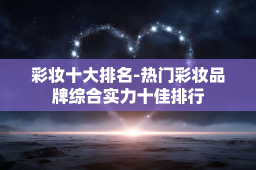 彩妆十大排名-热门彩妆品牌综合实力十佳排行 彩妆十大排名-热门彩妆品牌综合实力十佳排行