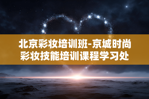 北京彩妆培训班-京城时尚彩妆技能培训课程学习处 北京彩妆培训班-京城时尚彩妆技能培训课程学习处