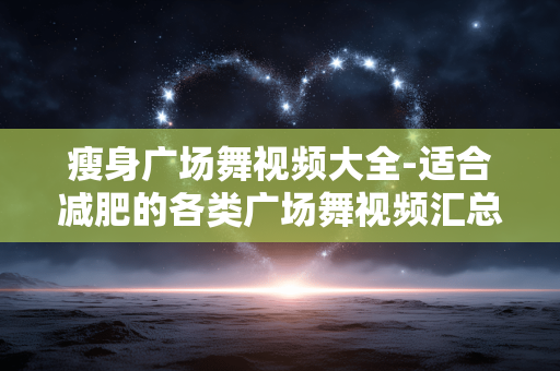 瘦身广场舞视频大全-适合减肥的各类广场舞视频汇总 瘦身广场舞视频大全-适合减肥的各类广场舞视频汇总