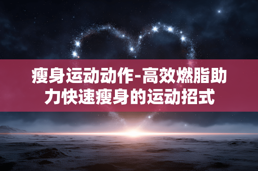 瘦身运动动作-高效燃脂助力快速瘦身的运动招式 瘦身运动动作-高效燃脂助力快速瘦身的运动招式