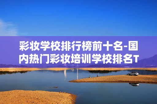 彩妆学校排行榜前十名-国内热门彩妆培训学校排名TOP10 彩妆学校排行榜前十名-国内热门彩妆培训学校排名TOP10