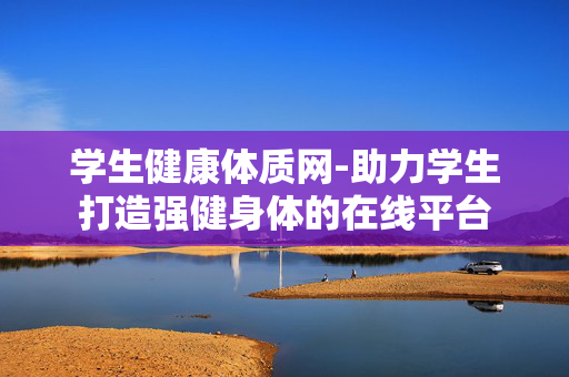 学生健康体质网-助力学生打造强健身体的在线平台 学生健康体质网-助力学生打造强健身体的在线平台