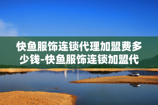 快鱼服饰连锁代理加盟费多少钱-快鱼服饰连锁加盟代理费用详情解析 快鱼服饰连锁代理加盟费多少钱-快鱼服饰连锁加盟代理费用详情解析