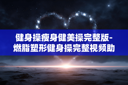 健身操瘦身健美操完整版-燃脂塑形健身操完整视频助你瘦 健身操瘦身健美操完整版-燃脂塑形健身操完整视频助你瘦