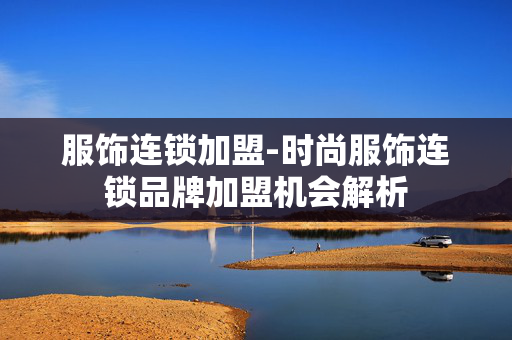 服饰连锁加盟-时尚服饰连锁品牌加盟机会解析 服饰连锁加盟-时尚服饰连锁品牌加盟机会解析
