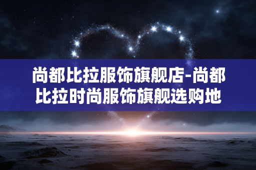 尚都比拉服饰旗舰店-尚都比拉时尚服饰旗舰选购地 尚都比拉服饰旗舰店-尚都比拉时尚服饰旗舰选购地