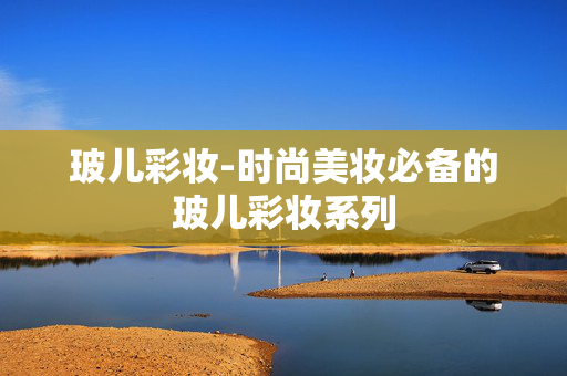 玻儿彩妆-时尚美妆必备的玻儿彩妆系列 玻儿彩妆-时尚美妆必备的玻儿彩妆系列