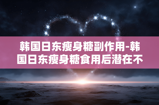 韩国日东瘦身糖副作用-韩国日东瘦身糖食用后潜在不良影响 韩国日东瘦身糖副作用-韩国日东瘦身糖食用后潜在不良影响