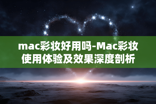 mac彩妆好用吗-Mac彩妆使用体验及效果深度剖析 mac彩妆好用吗-Mac彩妆使用体验及效果深度剖析