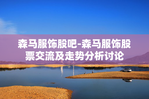 森马服饰股吧-森马服饰股票交流及走势分析讨论 森马服饰股吧-森马服饰股票交流及走势分析讨论
