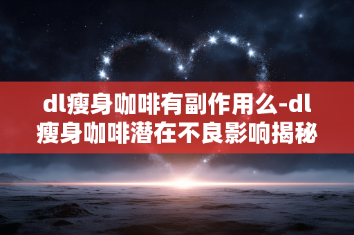 dl瘦身咖啡有副作用么-dl瘦身咖啡潜在不良影响揭秘 dl瘦身咖啡有副作用么-dl瘦身咖啡潜在不良影响揭秘