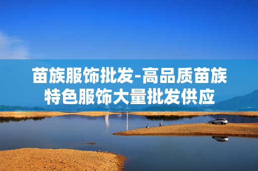 苗族服饰批发-高品质苗族特色服饰大量批发供应 苗族服饰批发-高品质苗族特色服饰大量批发供应
