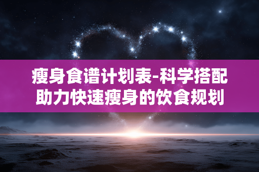 瘦身食谱计划表-科学搭配助力快速瘦身的饮食规划 瘦身食谱计划表-科学搭配助力快速瘦身的饮食规划
